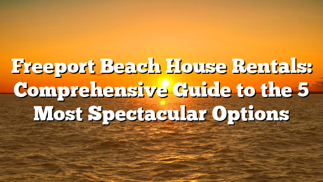 Freeport Beach House Rentals: Comprehensive Guide to the 5 Most Spectacular Options